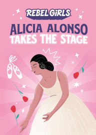 Title: Alicia Alonso Takes the Stage, Author: Rebel Girls