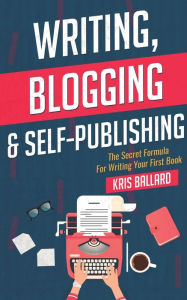 Title: Writing, Blogging, & Self-Publishing: The Secret Formula For Writing Your First Book, Author: Kris Ballard