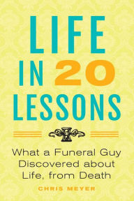 Title: Life in 20 Lessons: What a Funeral Guy Discovered About Life, From Death, Author: Chris Meyer