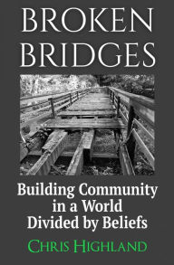 Title: Broken Bridges: Building Community in a World Divided by Beliefs, Author: Chris Highland