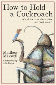 Title: How To Hold a Cockroach: A book for those who are free and don't know it, Author: Matthew Maxwell