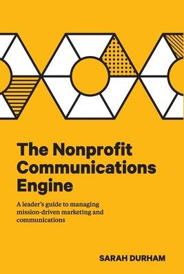 The Nonprofit Communications Engine: A Leader's Guide to Managing Mission-driven Marketing and