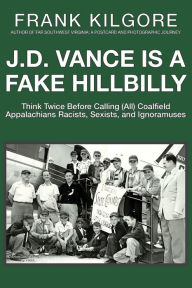 Title: J. D. Vance Is a Fake Hillbilly: Think Twice Before Calling (All) Coalfield Appalachians Racists, Sexists, and Ignoramuses, Author: Frank Kilgore