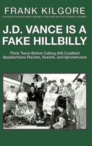 Title: J. D. Vance Is a Fake Hillbilly: Think Twice Before Calling (All) Coalfield Appalachians Racists, Sexists, and Ignoramuses, Author: Frank Kilgore