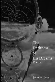 Title: The Darkness of His Dreams: Poetry, Author: John W. Leys