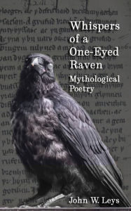 Title: Whispers of a One-Eyed Raven: Mythological Poetry, Author: John W Leys
