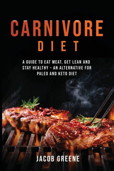 Carnivore Diet: A Guide to Eat Meat, Get Lean, and Stay Healthy an Alternative for Paleo Keto Diet