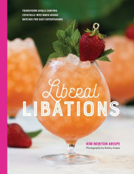 Title: Liberal Libations: Transform Single-Serving Cocktails into Make-Ahead Batches for Easy Entertaining, Author: Kim Newton Arispe