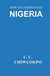 Title: HOW TO UNDERSTAND NIGERIA, Author: C. C. Chiw?okpo