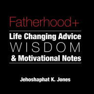 Title: Fatherhood+: Life Changing Advice, Wisdom, & Motivational Notes, Author: Jehoshaphat Jones