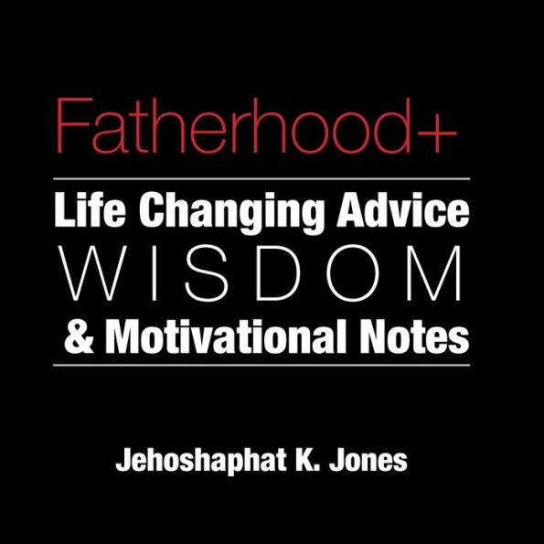 Fatherhood+: Life Changing Advice, Wisdom, & Motivational Notes