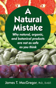 Title: A Natural Mistake: Why natural, organic, and botanical products are not as safe as you think, Author: James T MacGregor