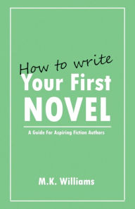 Title: How To Write Your First Novel: A Guide For Aspiring Fiction Authors, Author: M K Williams
