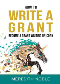 Title: How to Write a Grant: Become a Grant Writing Unicorn, Author: Meredith Noble