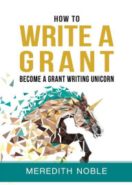 Title: How to Write a Grant: Become a Grant Writing Unicorn, Author: Meredith Noble