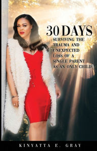 Title: 30 Days: Surviving the Trauma and Unexpected Loss of a Single Parent as an Only Child, Author: Kinyatta Gray