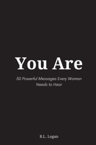 Title: You Are: 50 Powerful Messages Every Woman Needs to Hear, Author: B.L. Logan