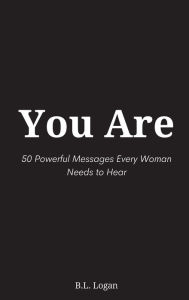 Title: You Are: 50 Powerful Messages Every Woman Needs to Hear, Author: B.L. Logan