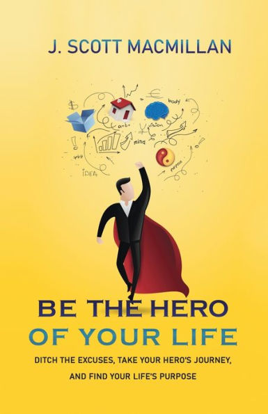 Be the Hero of Your Life: Ditch Excuses, Take Hero's Journey, and Find Life's Purpose