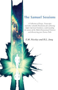 Title: The Samuel Sessions: A COLLECTION OF SESSIONS, ESSAYS, TRANSCRIPTS AND REVELATIONS FOR ACHIEVING HIGHER SPIRITUAL GUIDANCE, Author: E. M. Nicolay