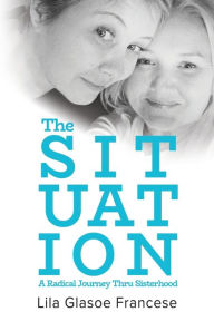 Title: The Situation: A Radical Journey Thru Sisterhood, Author: Lila Glasoe Francese