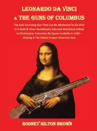 Title: LEONARDO DA VINCI & THE GUNS of COLUMBUS: The Sole Surviving Gun That Can Be Documented To Da Vinci Is A Gold & Silver Heraldically Adorned Matchlock Gifted To Christopher Columbus By Queen Isabella In 1493 - Making It the Oldest Known American Gun, Author: Rodney Hilton Brown