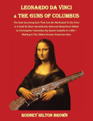 Title: LEONARDO DA VINCI & THE GUNS of COLUMBUS: The Sole Surviving Gun That Can Be Documented To Da Vinci Is A Gold & Silver Heraldically Adorned Matchlock Gifted To Christopher Columbus By Queen Isabella In 1493 - Making It the Oldest Known American Gun, Author: Rodney Hilton Brown