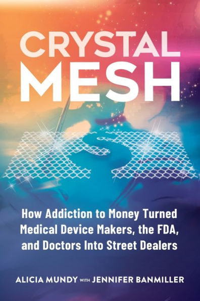 Crystal Mesh: How Addiction to Money Turned Medical Device Makers, the FDA, and Doctors Into Street Dealers