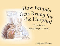 Title: How Petunia Gets Ready for the Hospital: Tips for an easy hospital stay, Author: Melanie Herbert