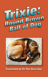 Title: Trixie: Round Brown Ball of Dog: Round Brown Ball of Dog, Author: RJ The Story Guy