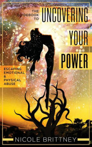 Title: Uncovering Your Power: The Guidebook to Escaping Emotional and Physical Abuse, Author: Nicole Brittney