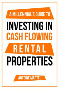 Title: A Millennial's Guide to Investing in Cash Flowing Rental Properties, Author: Antoine Martel