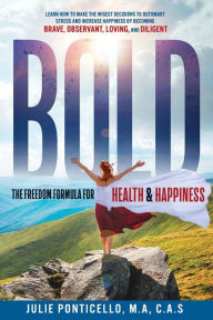 Title: B.O.L.D: The Freedom Formula for Health & Happiness: Learn How To Make The Wisest Decisions To Outsmart Stress And Increase Health & Happiness By Becoming Brave, Observant, Loving, and Diligent, Author: M.A C.A.S Julie Ponticello