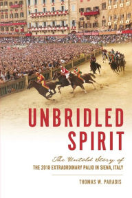 Title: Unbridled Spirit: The Untold Story of the 2018 Extraordinary Palio in Siena, Italy, Author: Thomas W. Paradis