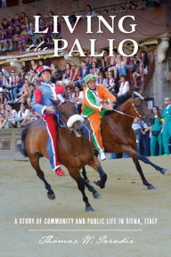 Title: Living the Palio: A Story of Community and Public Life in Siena, Italy, Author: Thomas W. Paradis