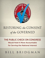 Title: Restoring the Consent of the Governed: The Public Check on Congress Would Hold It More Accountable for Serving the National Interest, Author: Bill Bridgman