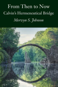 Title: From Then To Now: Calvin's Hermeneutical Bridge, Author: Merwyn S. Johnson