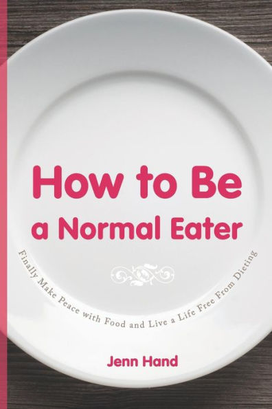 How to Be a Normal Eater: Finally Make Peace with Food and Live a Life Free From Dieting