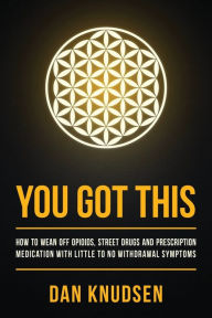 Title: You Got This: How to Wean Off Opioids, Street Drugs and Prescription Medication With Little to No Withdrawal Symptoms, Author: Dan Knudsen