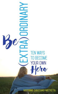Title: Be (Extra)Ordinary: Ten Ways to Become Your Own Hero, Author: Maryanne Christiano-Mistretta
