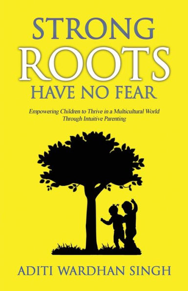 Strong Roots Have No Fear: Empowering Children To Thrive A Multicultural World With Intuitive Parenting