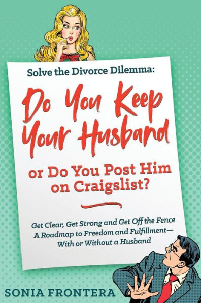 Solve the Divorce Dilemma: Do You Keep Your Husband or Post Him on Craigslist?: Get Clear, Strong and Off Fence. a Roadmap to Freedom Fulfillment--With Without