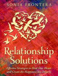 Title: Relationship Solutions: Effective Strategies to Heal Your Heart and Create the Happiness You Deserve, Author: Sonia M Frontera