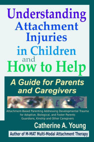 Title: Understanding Attachment Injuries in Children and How to Help: A Guide for Parents and Caregivers, Author: Catherine A Young