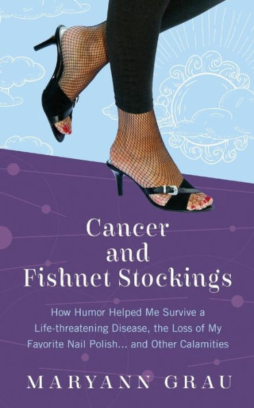 Cancer and Fishnet Stockings: How Humor Helped Me Survive A Life-threatening Disease, the Loss of My Favorite Nail Polish...and Other Calamities