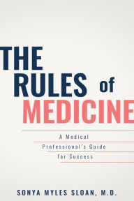 Title: The Rules of Medicine: A Medical Professional's Guide for Success, Author: Sonya Myles Sloan M.D.