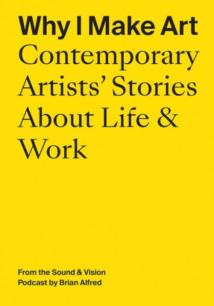 Why I Make Art: Contemporary Artists' Stories About Life & Work: From the Sound & Vision Podcast by Brian Alfred