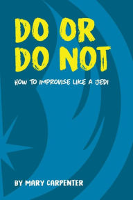 Title: Do Or Do Not: How to Improvise Like a Jedi, Author: Mary C Carpenter