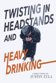 Title: Twisting in Headstands and Heavy Drinking, Author: Justin Zyla