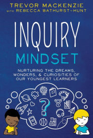 Title: Inquiry Mindset: Nurturing the Dreams, Wonders, & Curiosities of Our Youngest Learners, Author: Trevor MacKenzie